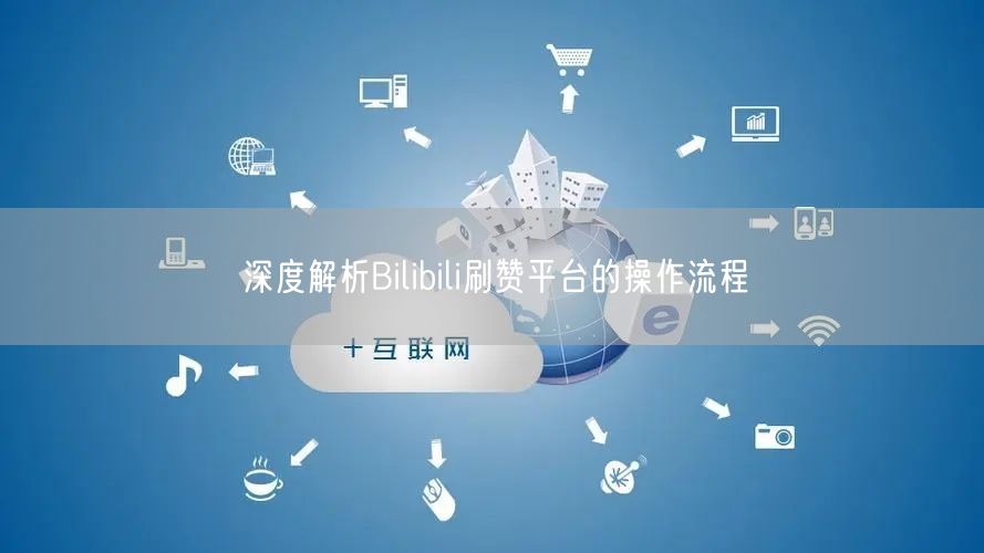 深度解析Bilibili刷赞平台的操作流程