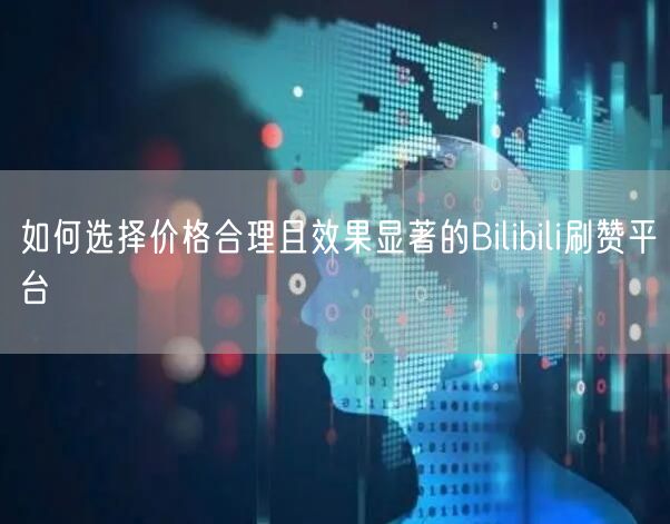 如何选择价格合理且效果显著的Bilibili刷赞平台