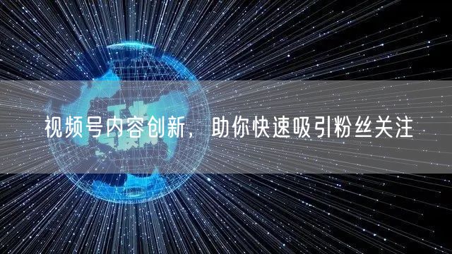 视频号内容创新，助你快速吸引粉丝关注