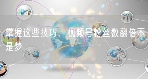 掌握这些技巧，视频号粉丝数翻倍不是梦