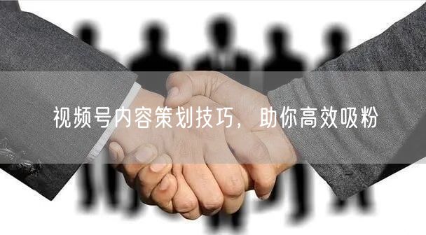 视频号内容策划技巧，助你高效吸粉