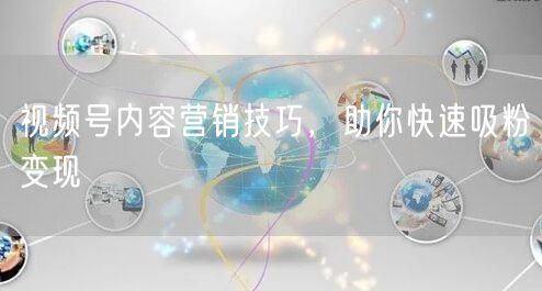 视频号内容营销技巧，助你快速吸粉变现
