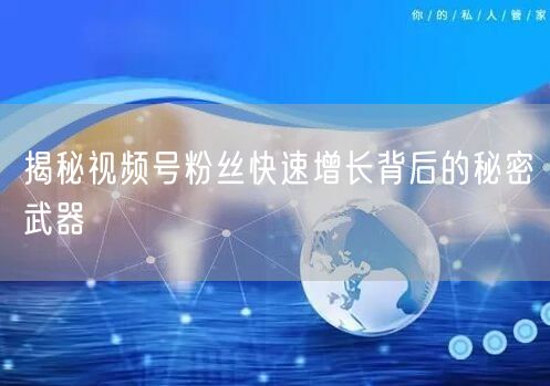 揭秘视频号粉丝快速增长背后的秘密武器