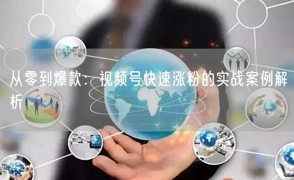 从零到爆款：视频号快速涨粉的实战案例解析