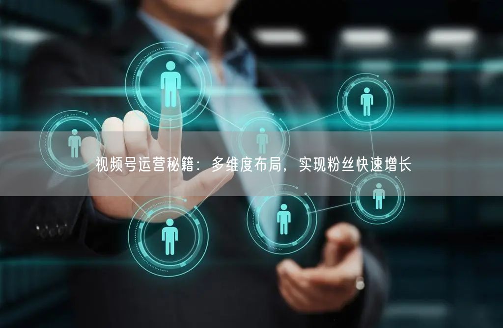 视频号运营秘籍：多维度布局，实现粉丝快速增长