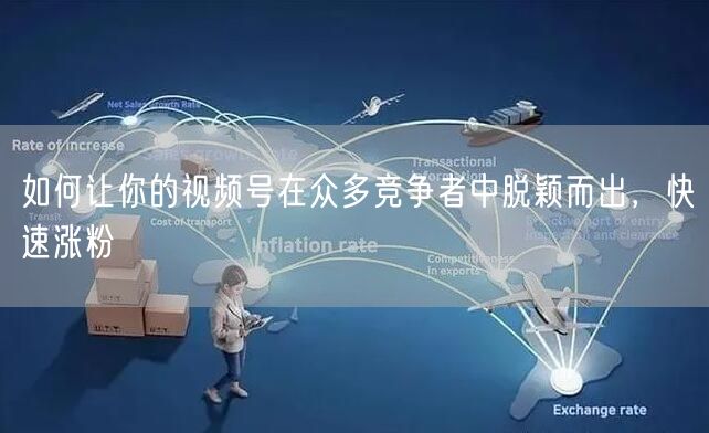 如何让你的视频号在众多竞争者中脱颖而出，快速涨粉