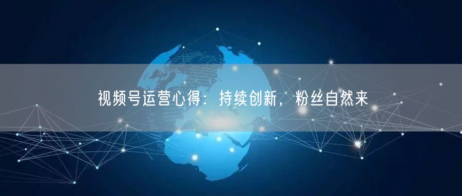 视频号运营心得：持续创新，粉丝自然来