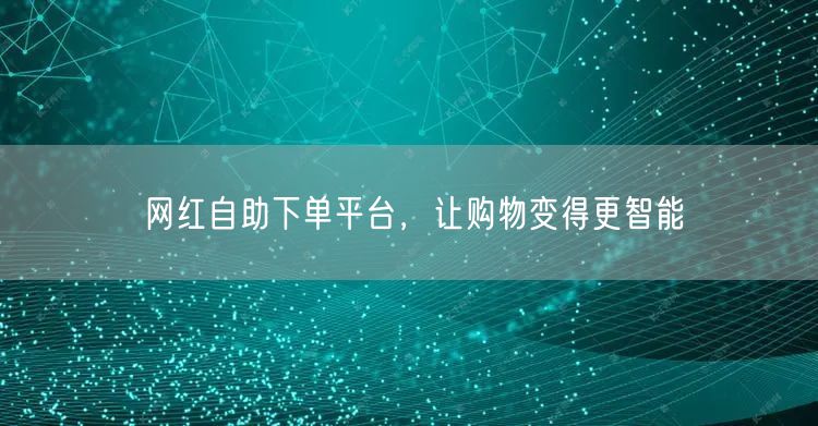 网红自助下单平台，让购物变得更智能