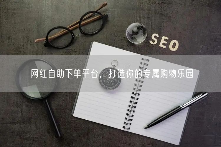 网红自助下单平台，打造你的专属购物乐园