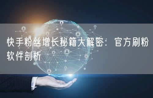快手粉丝增长秘籍大解密：官方刷粉软件剖析