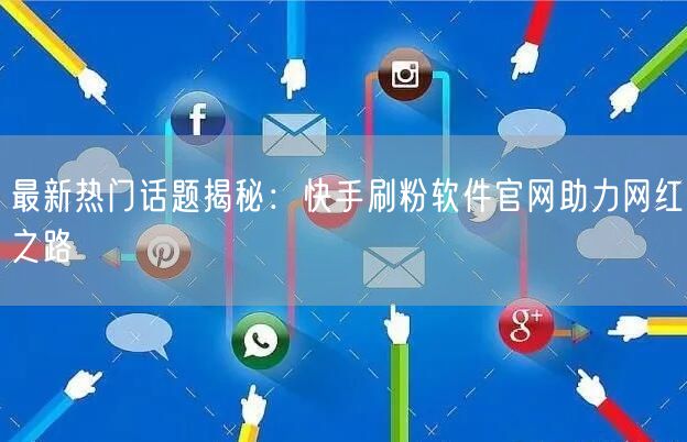 最新热门话题揭秘：快手刷粉软件官网助力网红之路