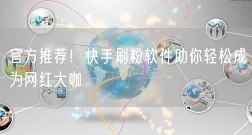 官方推荐！快手刷粉软件助你轻松成为网红大咖
