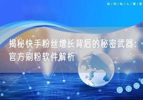 揭秘快手粉丝增长背后的秘密武器：官方刷粉软件解析