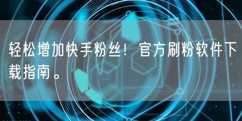 轻松增加快手粉丝！官方刷粉软件下载指南。