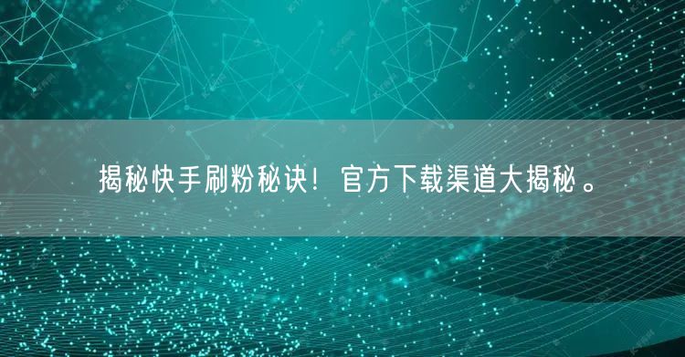 揭秘快手刷粉秘诀！官方下载渠道大揭秘。