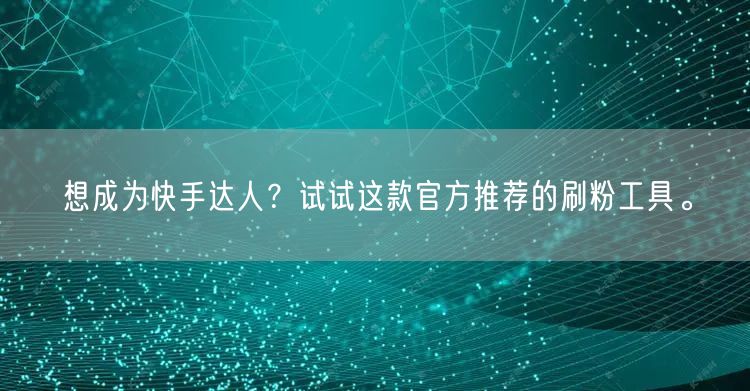 想成为快手达人？试试这款官方推荐的刷粉工具。