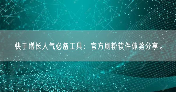 快手增长人气必备工具：官方刷粉软件体验分享。