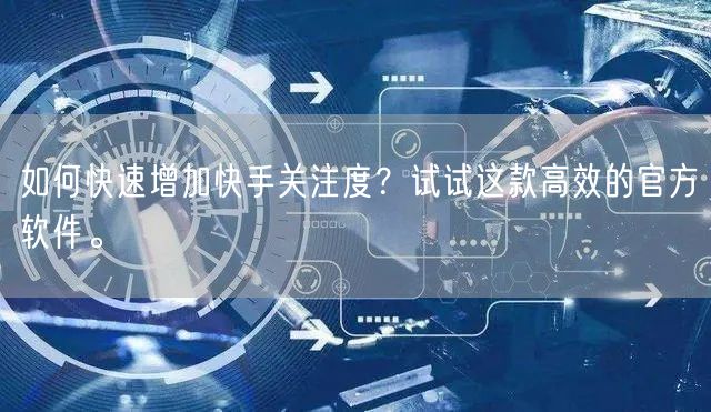 如何快速增加快手关注度？试试这款高效的官方软件。