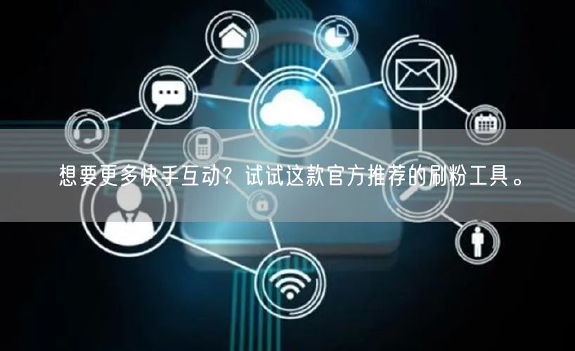 想要更多快手互动？试试这款官方推荐的刷粉工具。