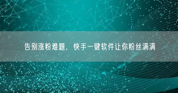 告别涨粉难题，快手一键软件让你粉丝满满