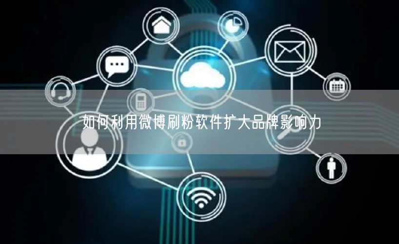 如何利用微博刷粉软件扩大品牌影响力