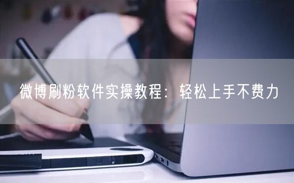 微博刷粉软件实操教程：轻松上手不费力