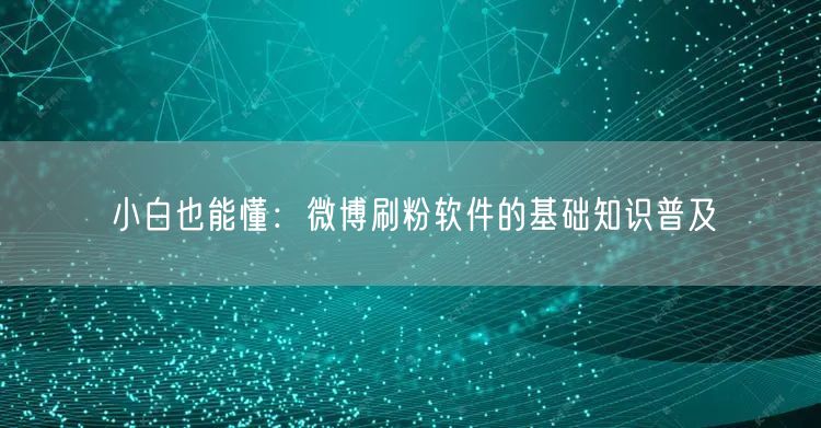 小白也能懂：微博刷粉软件的基础知识普及