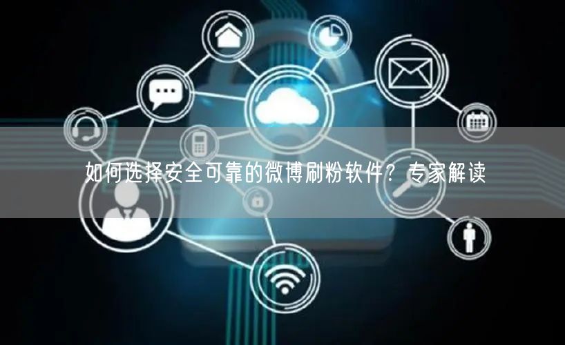 如何选择安全可靠的微博刷粉软件？专家解读