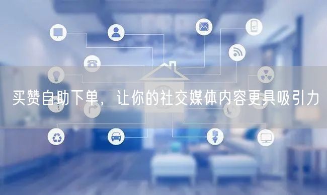 买赞自助下单，让你的社交媒体内容更具吸引力