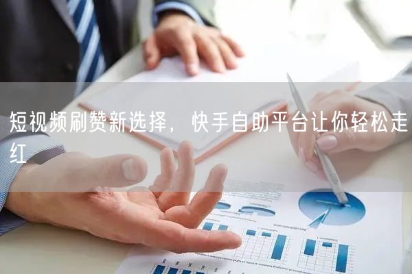 短视频刷赞新选择，快手自助平台让你轻松走红