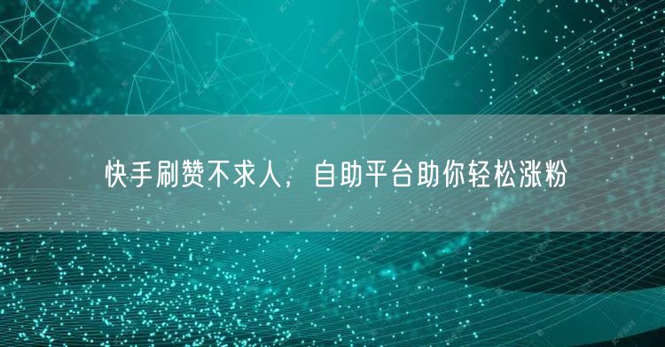 快手刷赞不求人，自助平台助你轻松涨粉