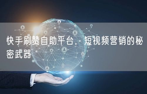 快手刷赞自助平台，短视频营销的秘密武器