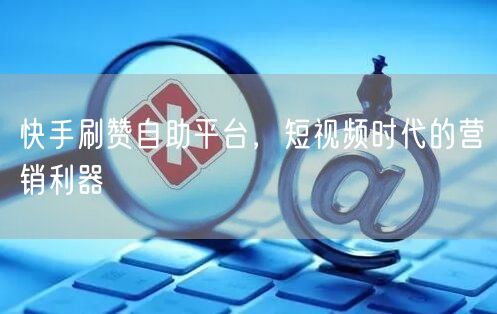 快手刷赞自助平台，短视频时代的营销利器