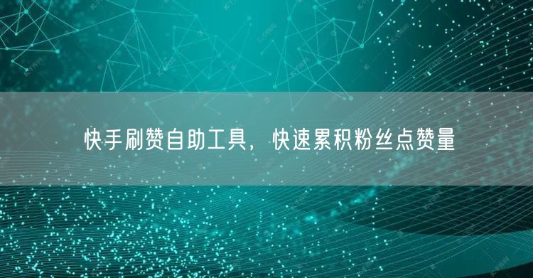 快手刷赞自助工具，快速累积粉丝点赞量