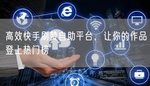 高效快手刷赞自助平台，让你的作品登上热门榜