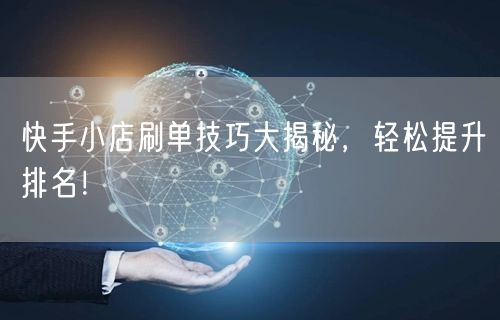 快手小店刷单技巧大揭秘，轻松提升排名！