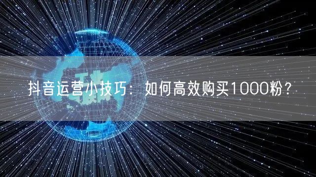抖音运营小技巧：如何高效购买1000粉？
