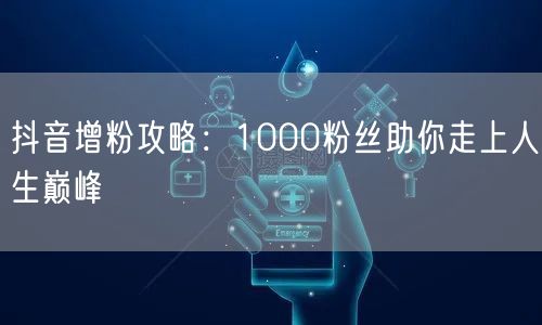 抖音增粉攻略：1000粉丝助你走上人生巅峰