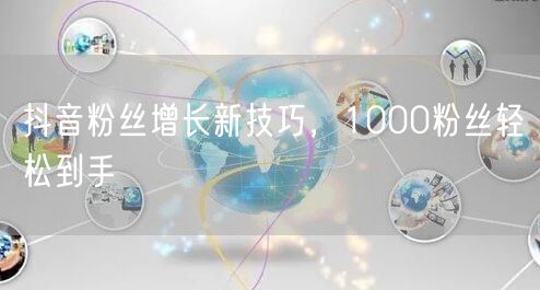 抖音粉丝增长新技巧，1000粉丝轻松到手