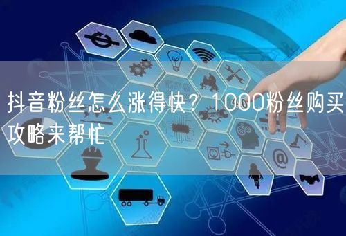 抖音粉丝怎么涨得快？1000粉丝购买攻略来帮忙