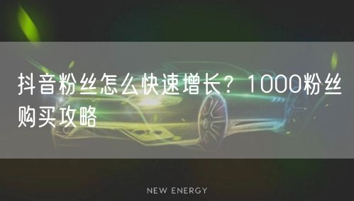 抖音粉丝怎么快速增长？1000粉丝购买攻略