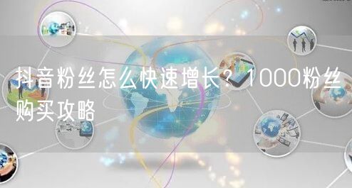 抖音粉丝怎么快速增长？1000粉丝购买攻略