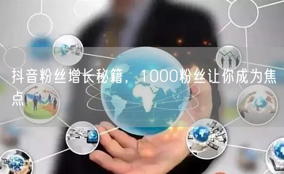 抖音粉丝增长秘籍，1000粉丝让你成为焦点