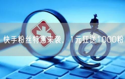 快手粉丝特惠来袭，1元狂送1000粉