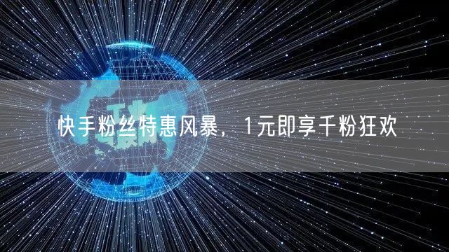 快手粉丝特惠风暴，1元即享千粉狂欢
